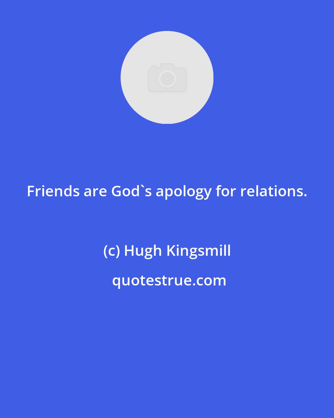 Hugh Kingsmill: Friends are God's apology for relations.