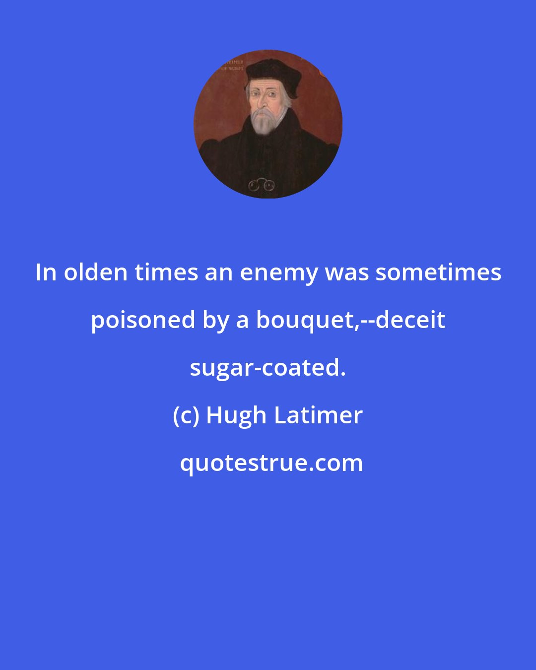 Hugh Latimer: In olden times an enemy was sometimes poisoned by a bouquet,--deceit sugar-coated.