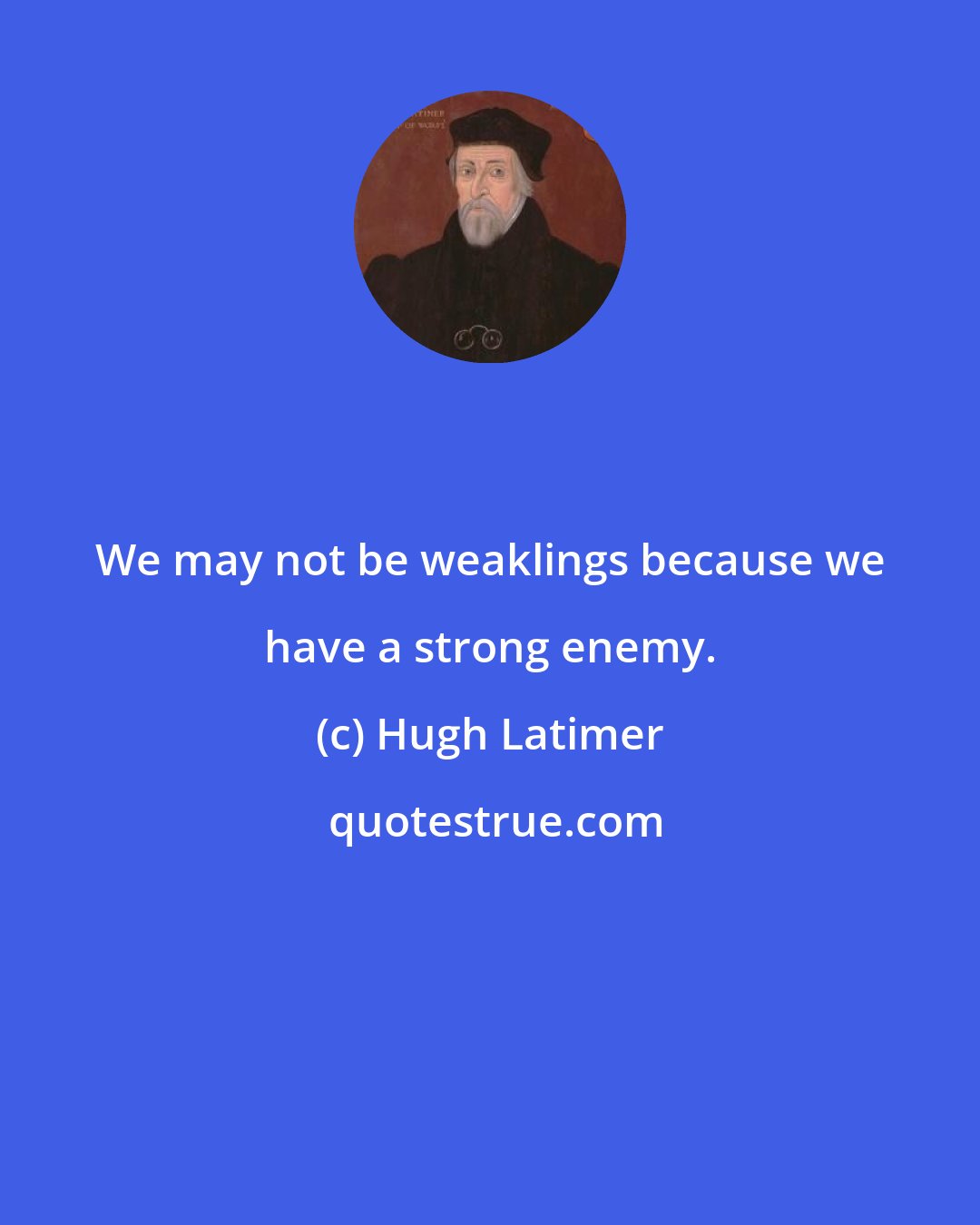 Hugh Latimer: We may not be weaklings because we have a strong enemy.