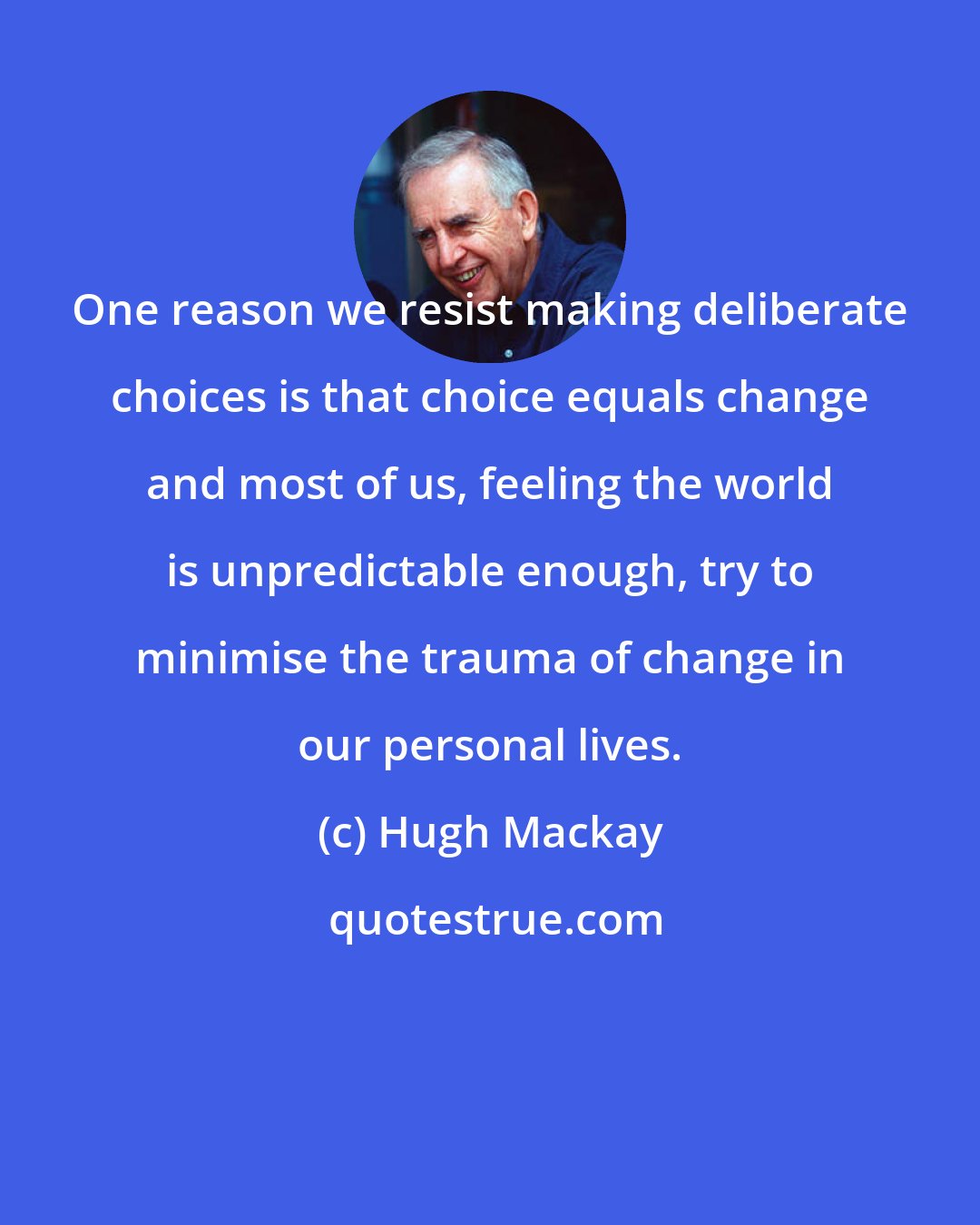 Hugh Mackay: One reason we resist making deliberate choices is that choice equals change and most of us, feeling the world is unpredictable enough, try to minimise the trauma of change in our personal lives.