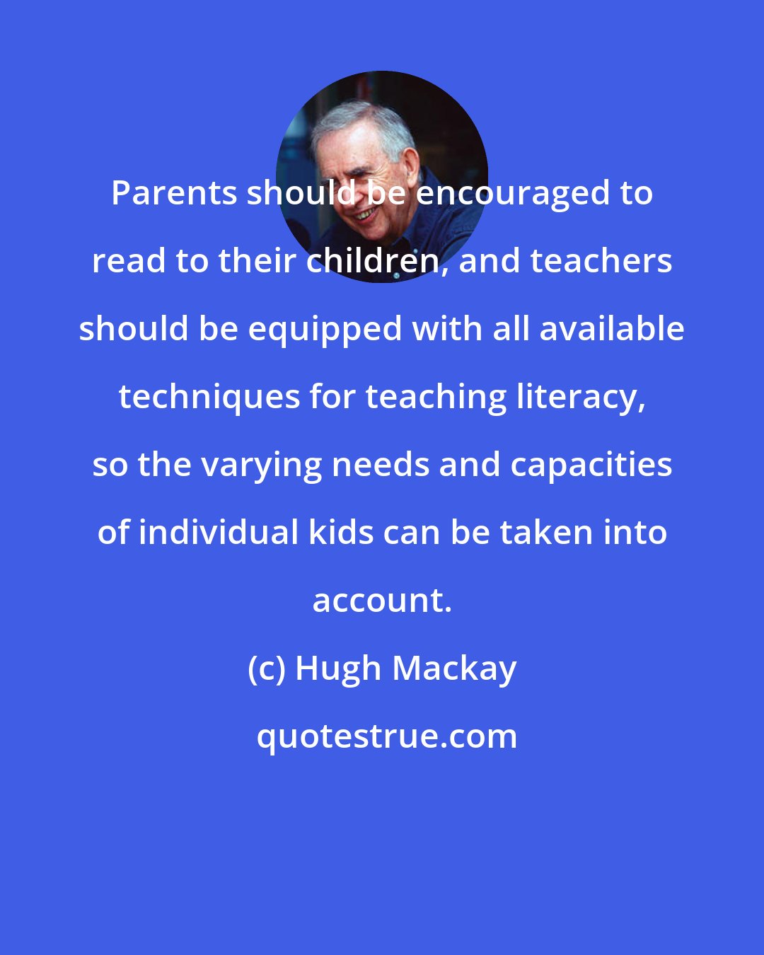 Hugh Mackay: Parents should be encouraged to read to their children, and teachers should be equipped with all available techniques for teaching literacy, so the varying needs and capacities of individual kids can be taken into account.