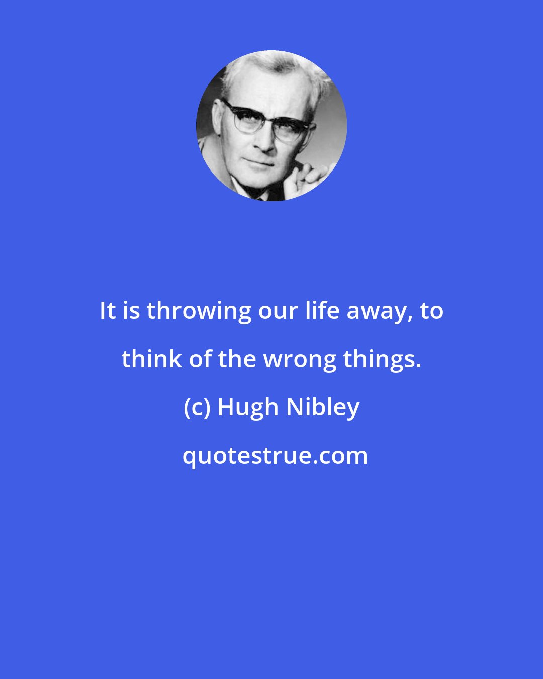 Hugh Nibley: It is throwing our life away, to think of the wrong things.
