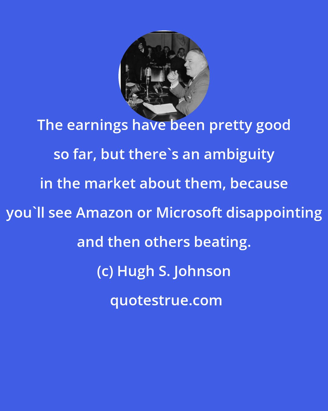 Hugh S. Johnson: The earnings have been pretty good so far, but there's an ambiguity in the market about them, because you'll see Amazon or Microsoft disappointing and then others beating.
