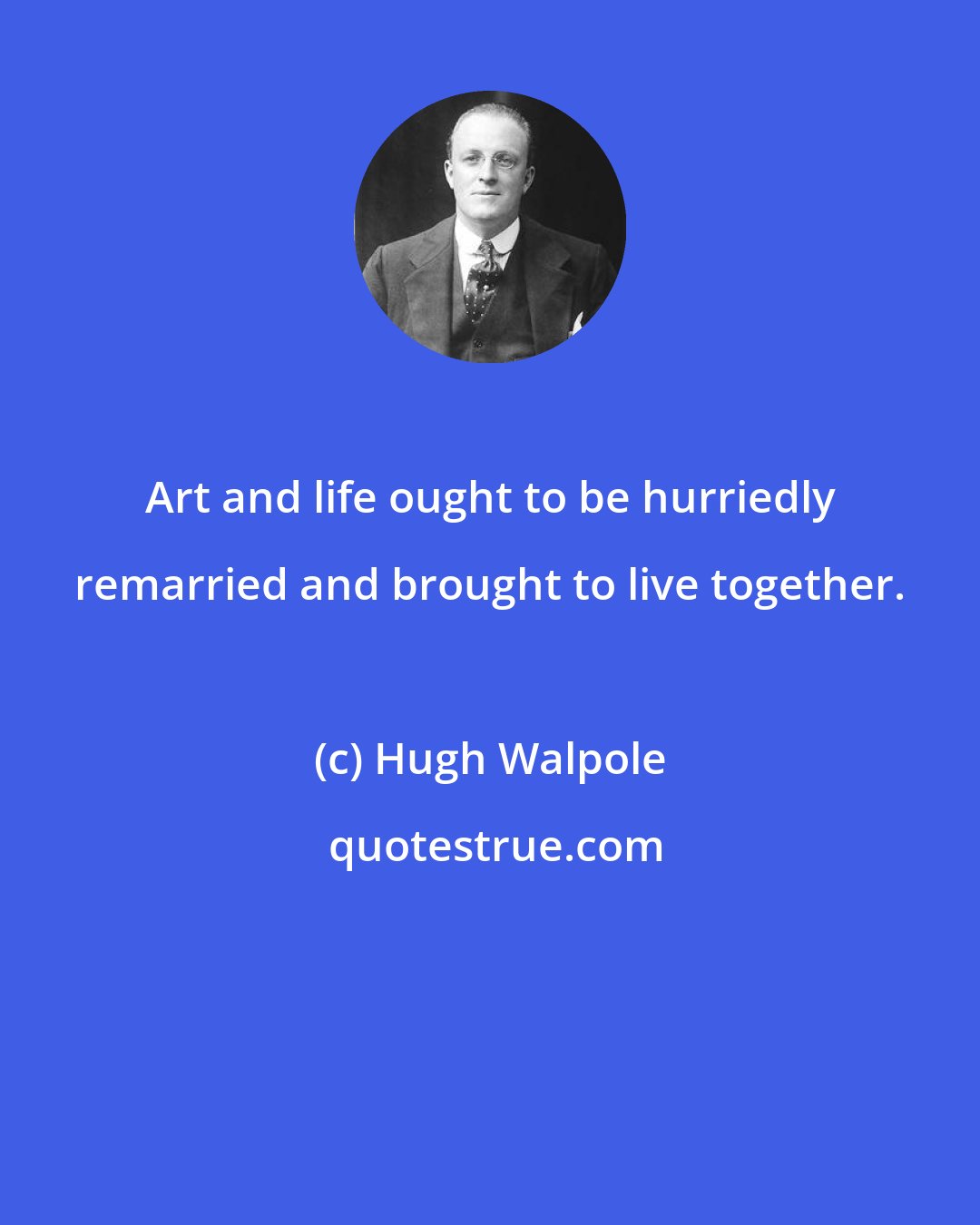 Hugh Walpole: Art and life ought to be hurriedly remarried and brought to live together.