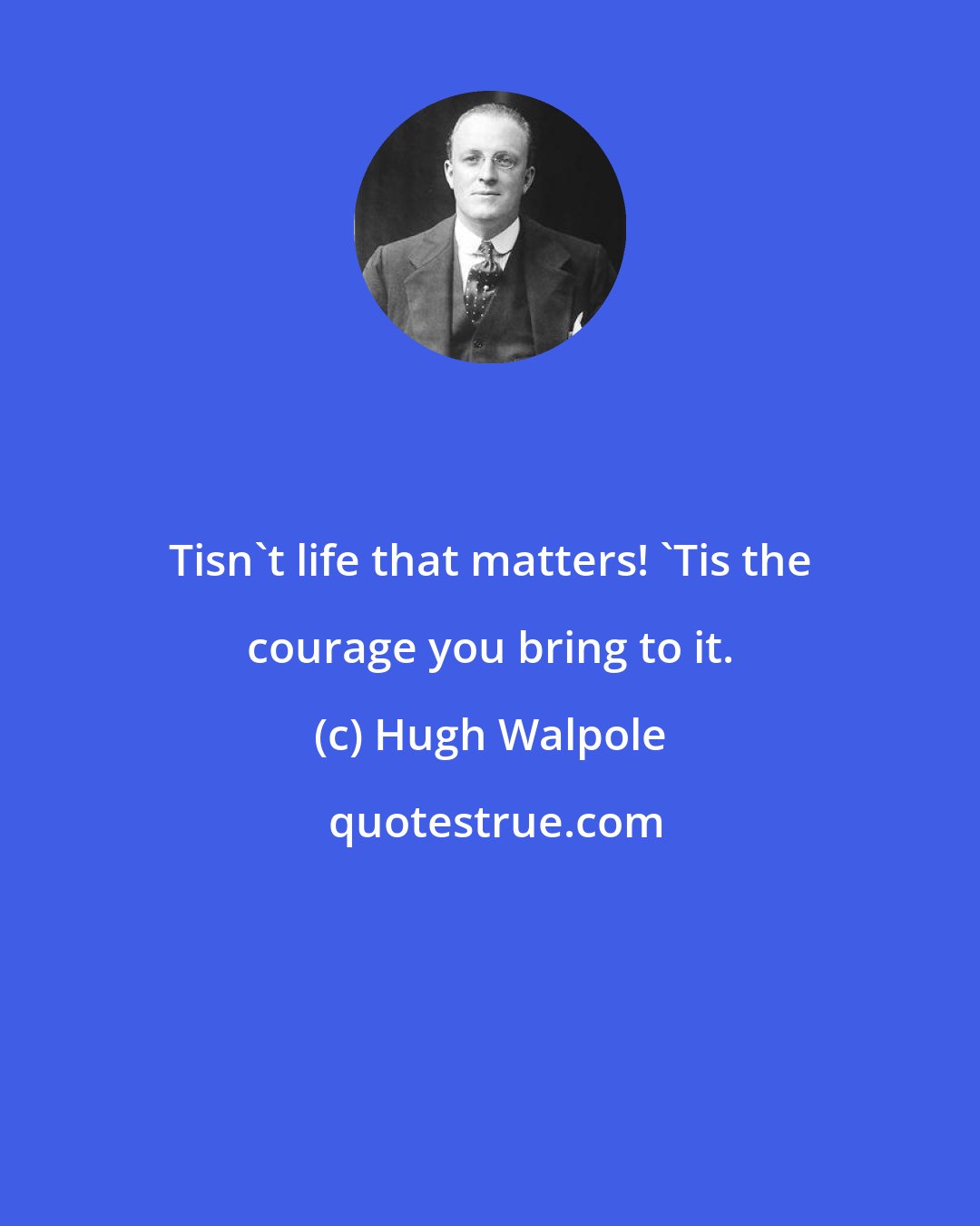 Hugh Walpole: Tisn't life that matters! 'Tis the courage you bring to it.