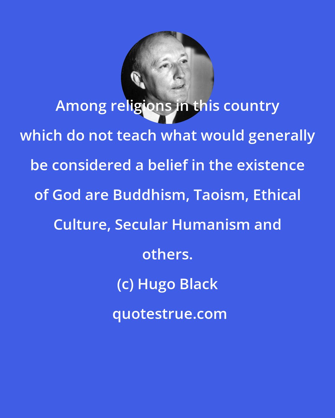 Hugo Black: Among religions in this country which do not teach what would generally be considered a belief in the existence of God are Buddhism, Taoism, Ethical Culture, Secular Humanism and others.
