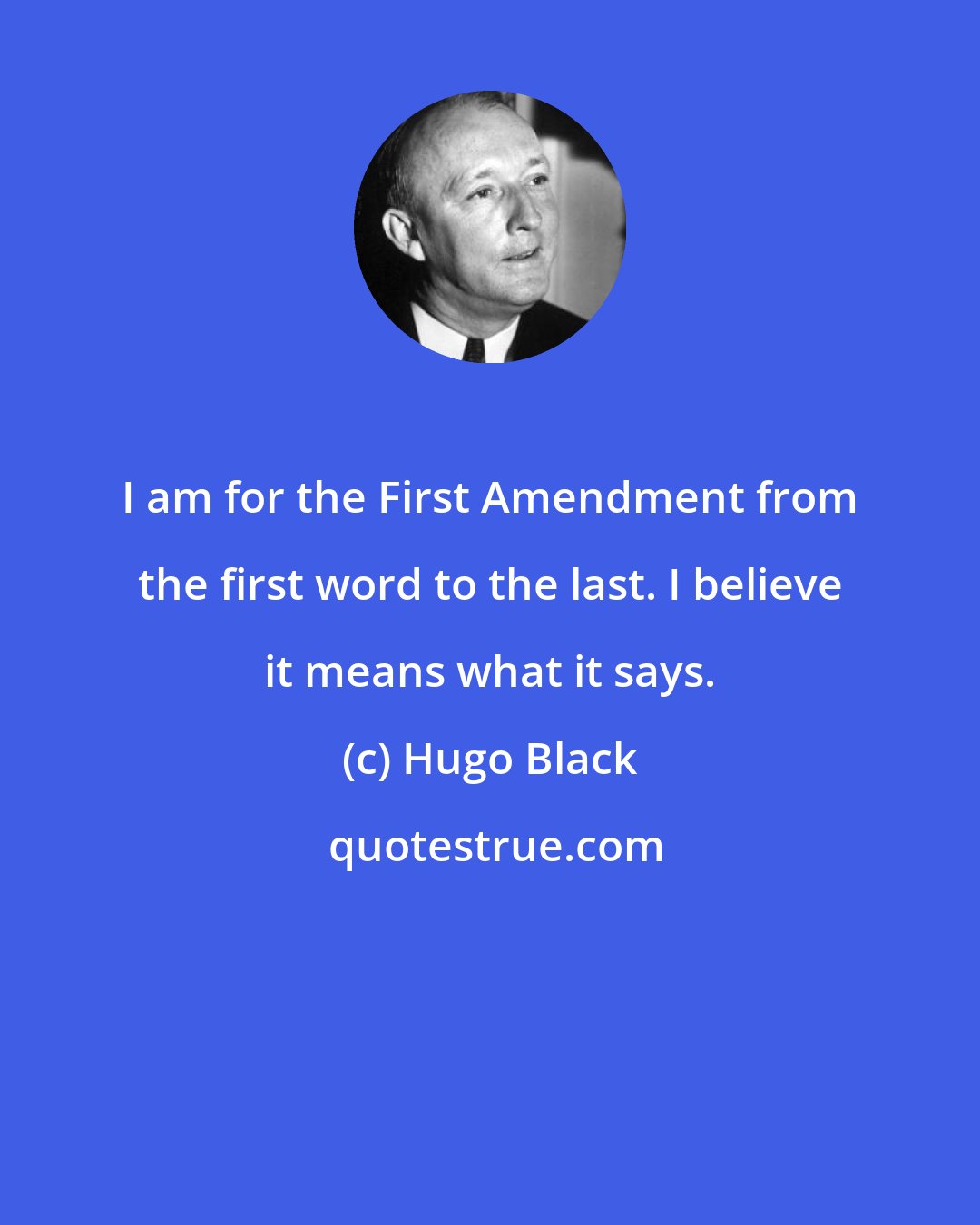 Hugo Black: I am for the First Amendment from the first word to the last. I believe it means what it says.