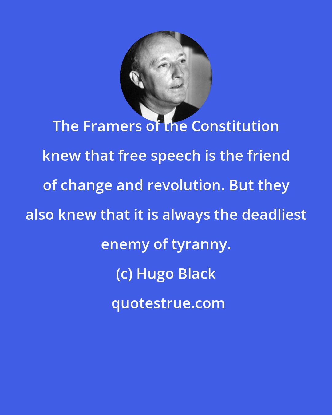 Hugo Black: The Framers of the Constitution knew that free speech is the friend of change and revolution. But they also knew that it is always the deadliest enemy of tyranny.