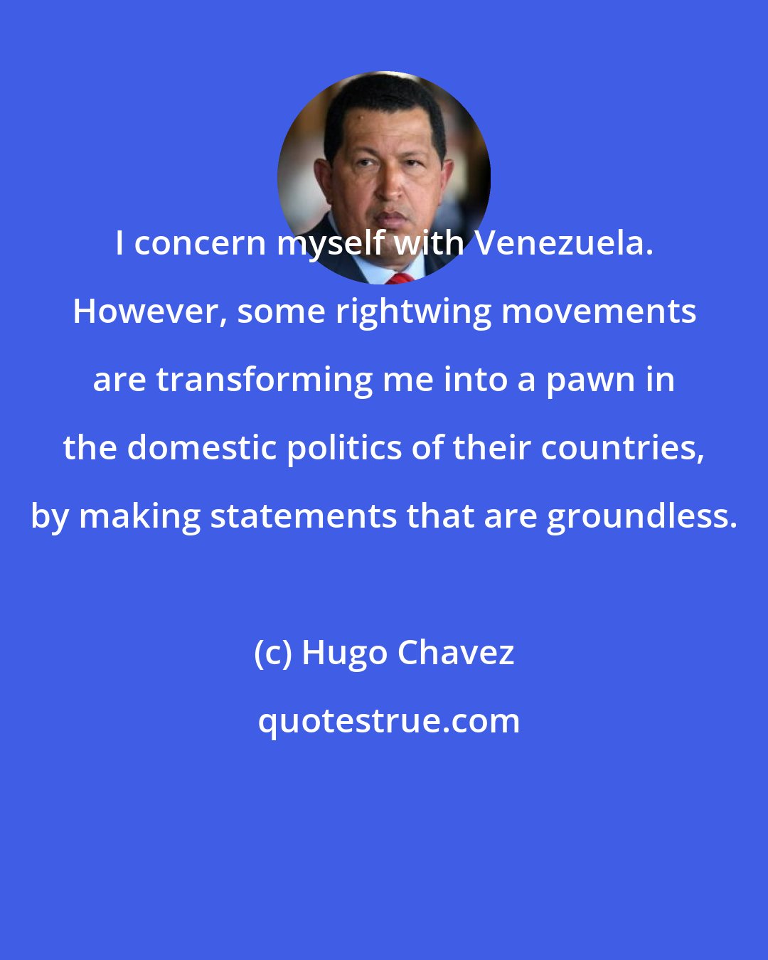 Hugo Chavez: I concern myself with Venezuela. However, some rightwing movements are transforming me into a pawn in the domestic politics of their countries, by making statements that are groundless.