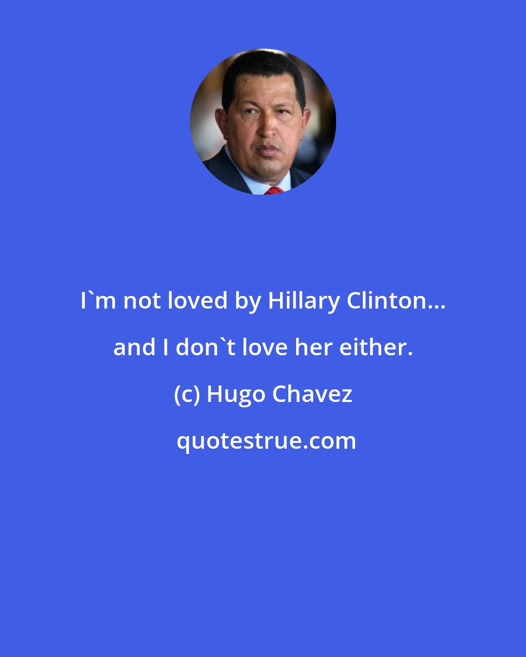 Hugo Chavez: I'm not loved by Hillary Clinton... and I don't love her either.