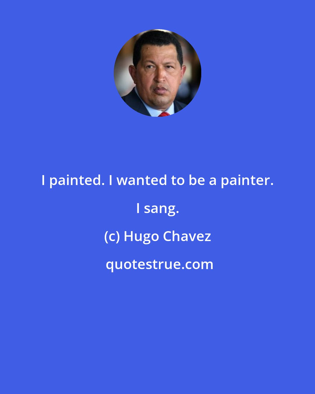 Hugo Chavez: I painted. I wanted to be a painter. I sang.