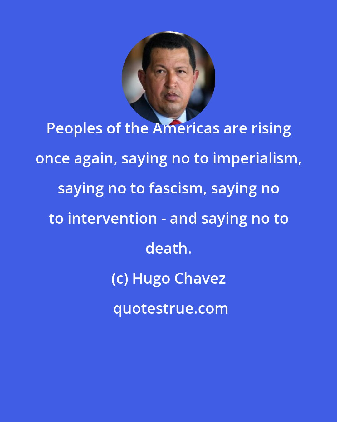 Hugo Chavez: Peoples of the Americas are rising once again, saying no to imperialism, saying no to fascism, saying no to intervention - and saying no to death.