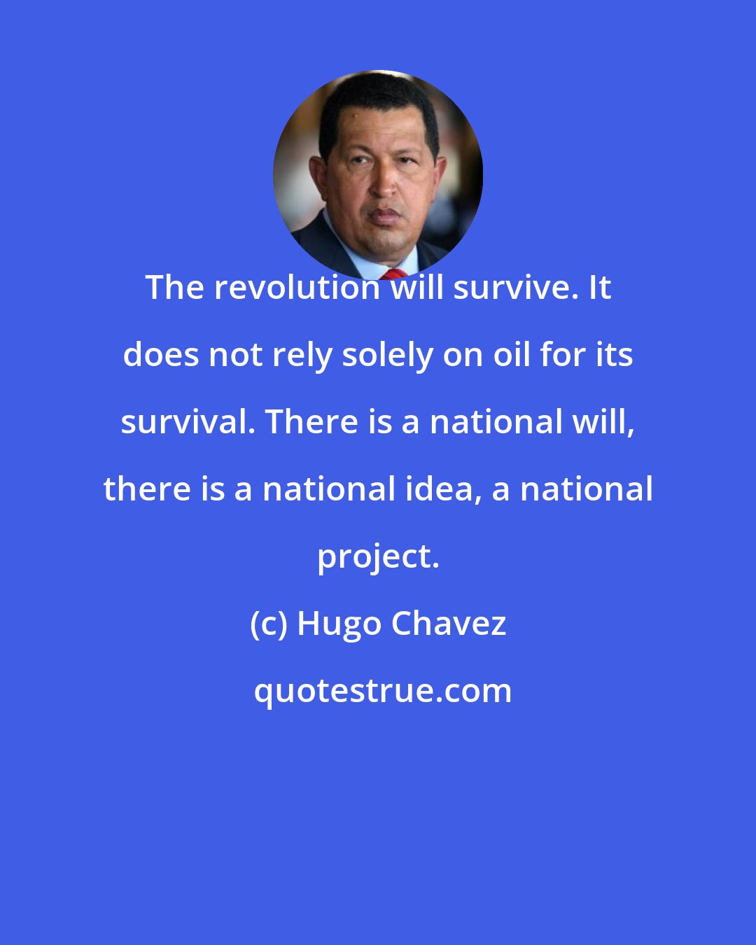 Hugo Chavez: The revolution will survive. It does not rely solely on oil for its survival. There is a national will, there is a national idea, a national project.