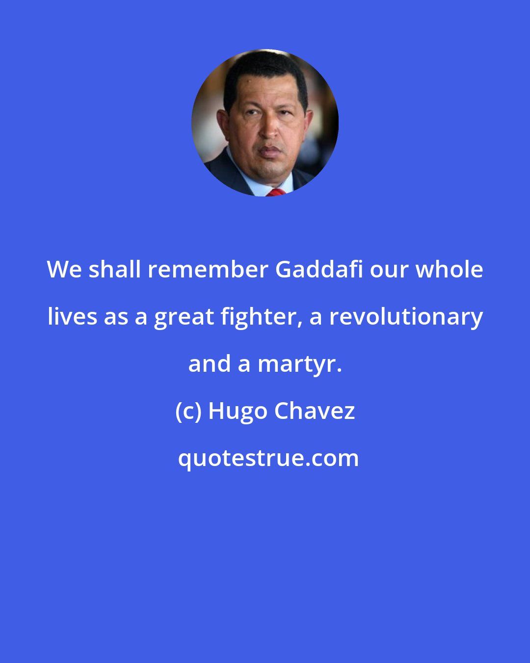 Hugo Chavez: We shall remember Gaddafi our whole lives as a great fighter, a revolutionary and a martyr.