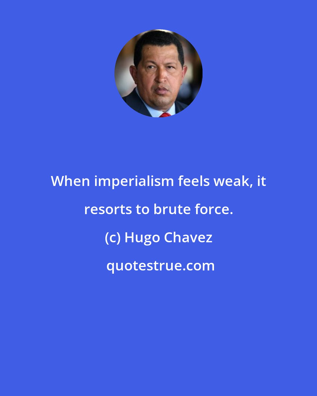 Hugo Chavez: When imperialism feels weak, it resorts to brute force.