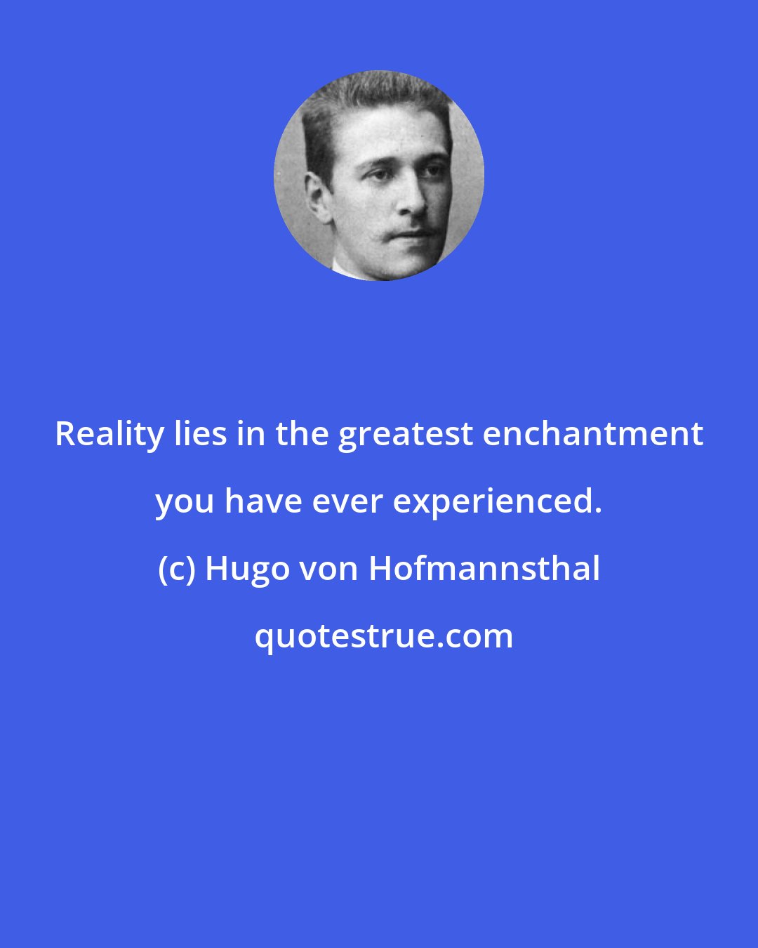 Hugo von Hofmannsthal: Reality lies in the greatest enchantment you have ever experienced.