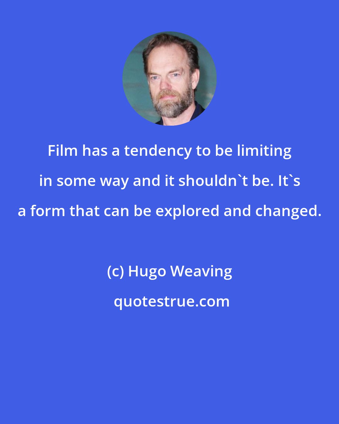 Hugo Weaving: Film has a tendency to be limiting in some way and it shouldn't be. It's a form that can be explored and changed.