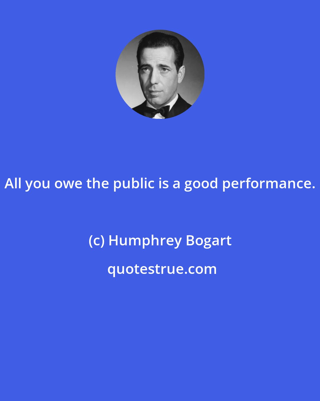 Humphrey Bogart: All you owe the public is a good performance.