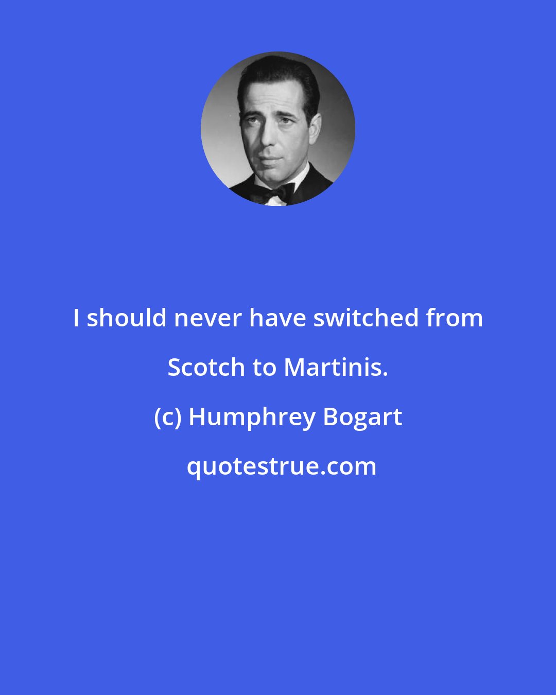 Humphrey Bogart: I should never have switched from Scotch to Martinis.