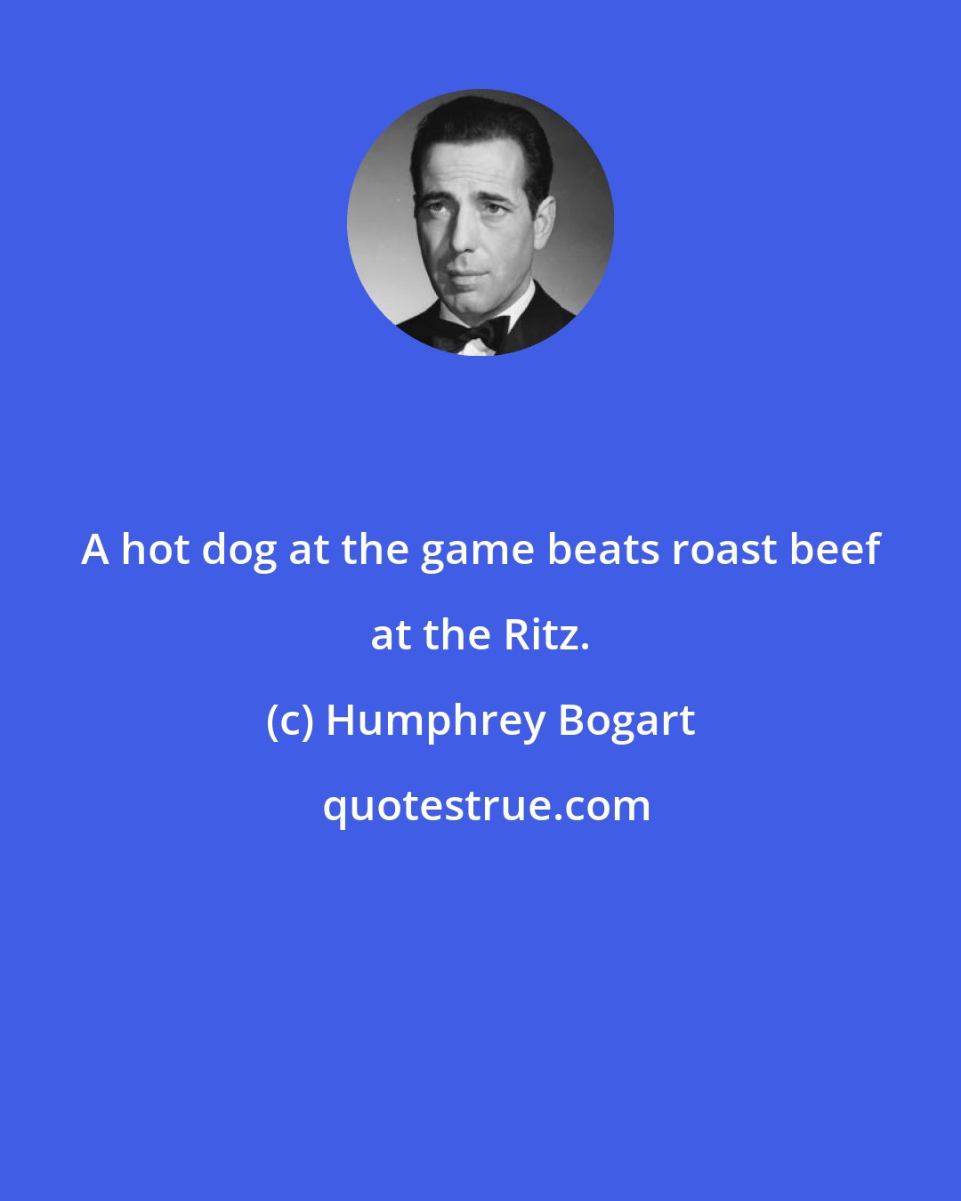 Humphrey Bogart: A hot dog at the game beats roast beef at the Ritz.