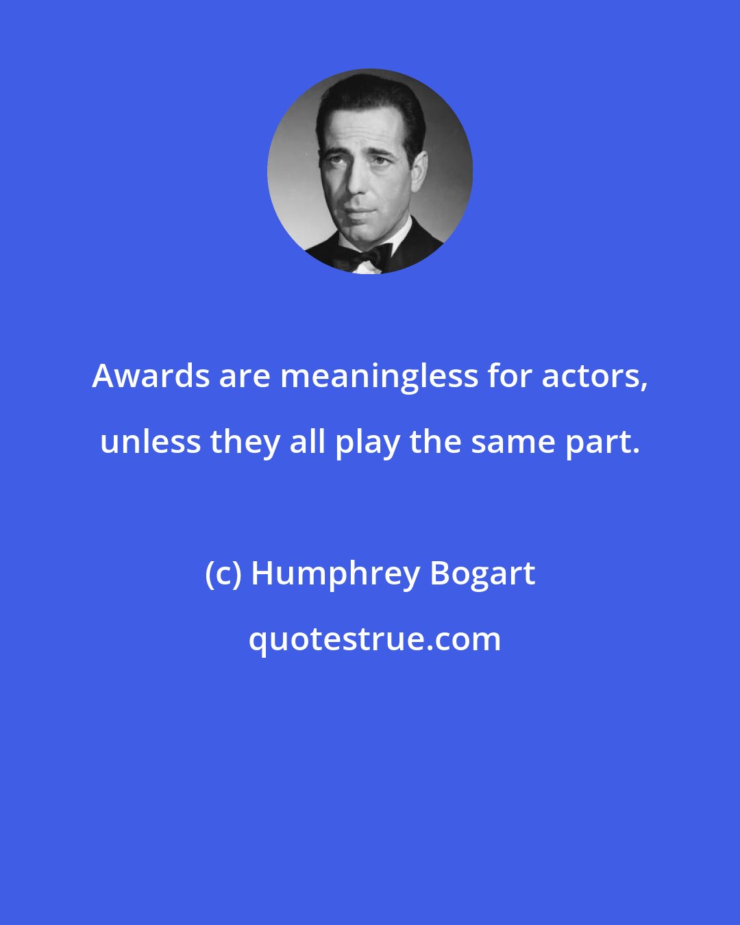 Humphrey Bogart: Awards are meaningless for actors, unless they all play the same part.