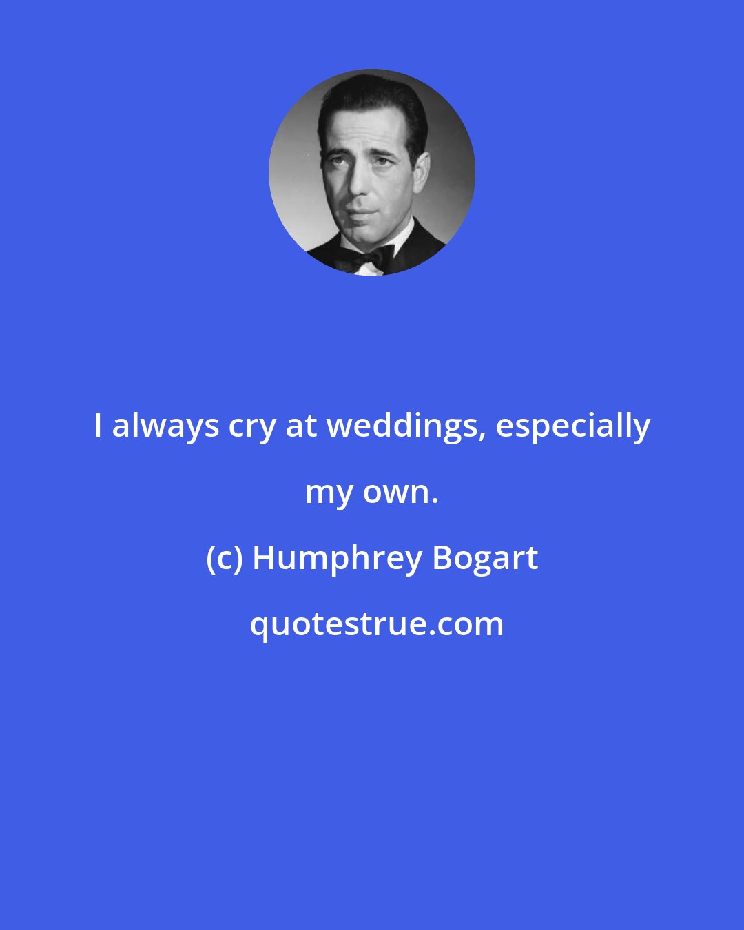 Humphrey Bogart: I always cry at weddings, especially my own.