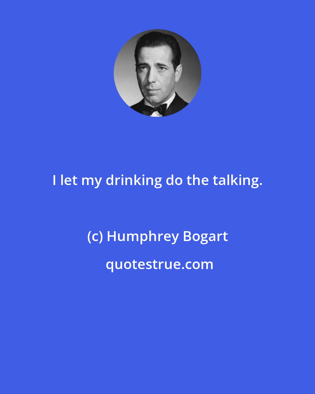 Humphrey Bogart: I let my drinking do the talking.