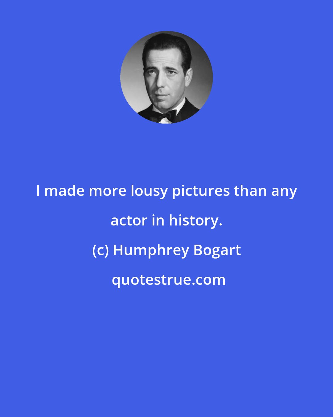 Humphrey Bogart: I made more lousy pictures than any actor in history.