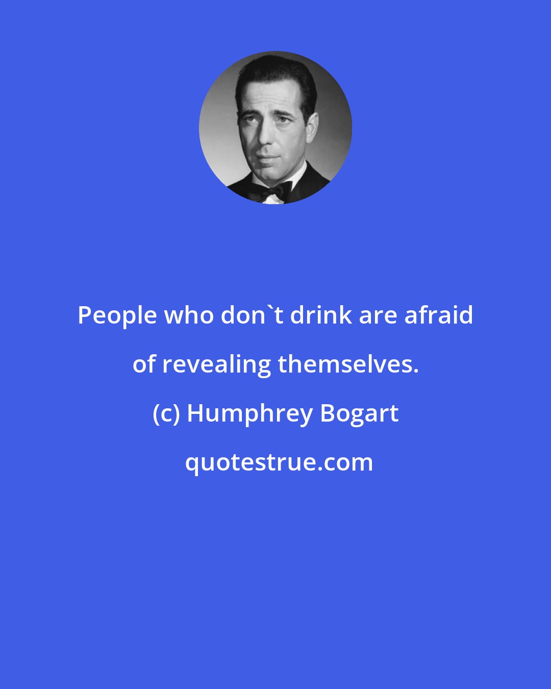 Humphrey Bogart: People who don't drink are afraid of revealing themselves.