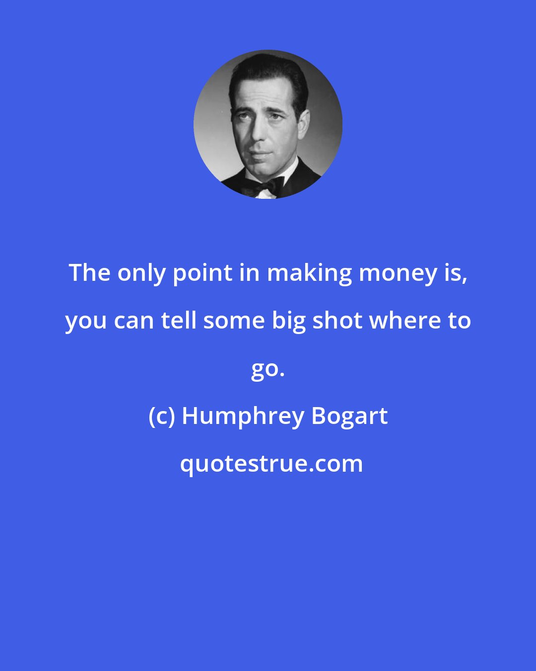 Humphrey Bogart: The only point in making money is, you can tell some big shot where to go.