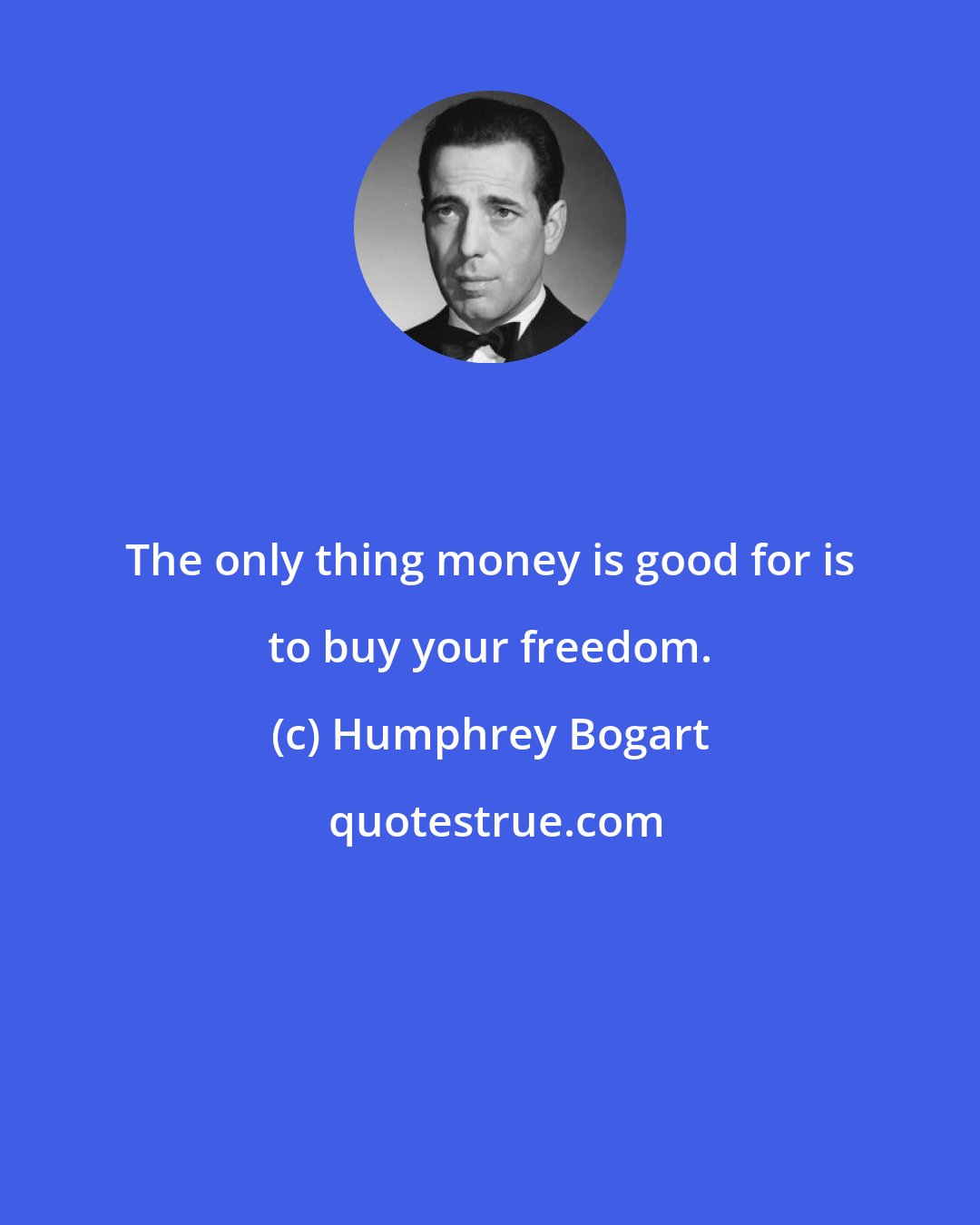 Humphrey Bogart: The only thing money is good for is to buy your freedom.