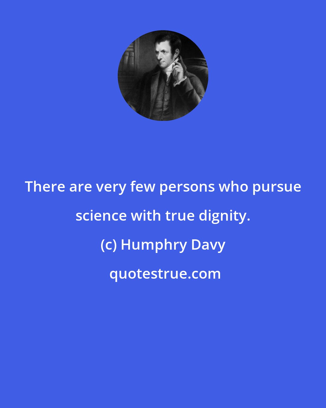 Humphry Davy: There are very few persons who pursue science with true dignity.