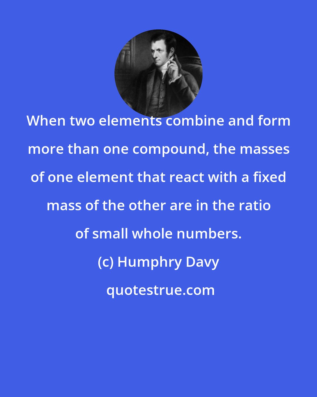 Humphry Davy: When two elements combine and form more than one compound, the masses of one element that react with a fixed mass of the other are in the ratio of small whole numbers.