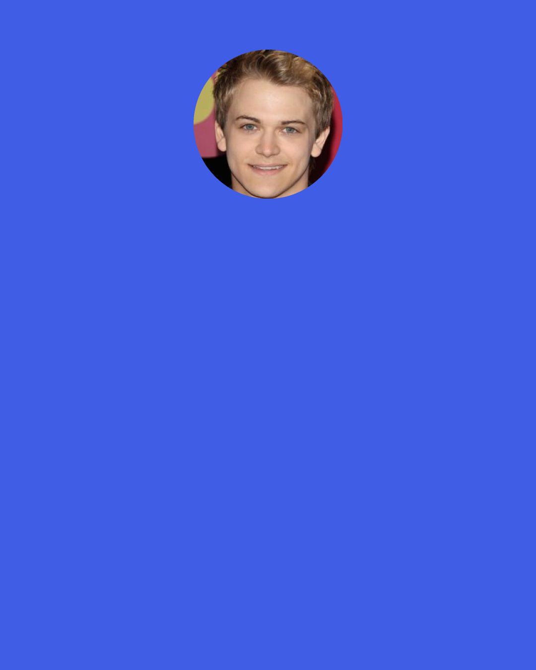 Hunter Hayes: At 22, there’s a lot of trying to figure out love, which at the end of the day, I’ve realized I’ll never figure out, though the process of trying is fun.