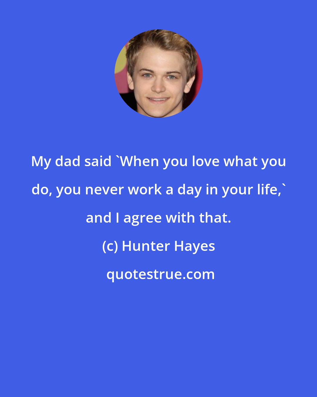 Hunter Hayes: My dad said 'When you love what you do, you never work a day in your life,' and I agree with that.