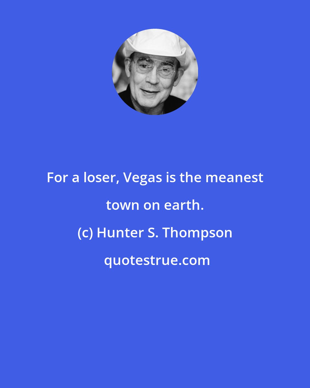 Hunter S. Thompson: For a loser, Vegas is the meanest town on earth.