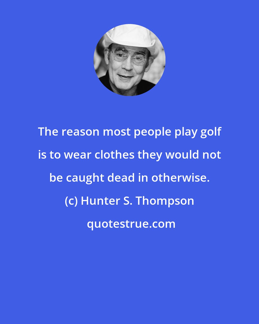 Hunter S. Thompson: The reason most people play golf is to wear clothes they would not be caught dead in otherwise.