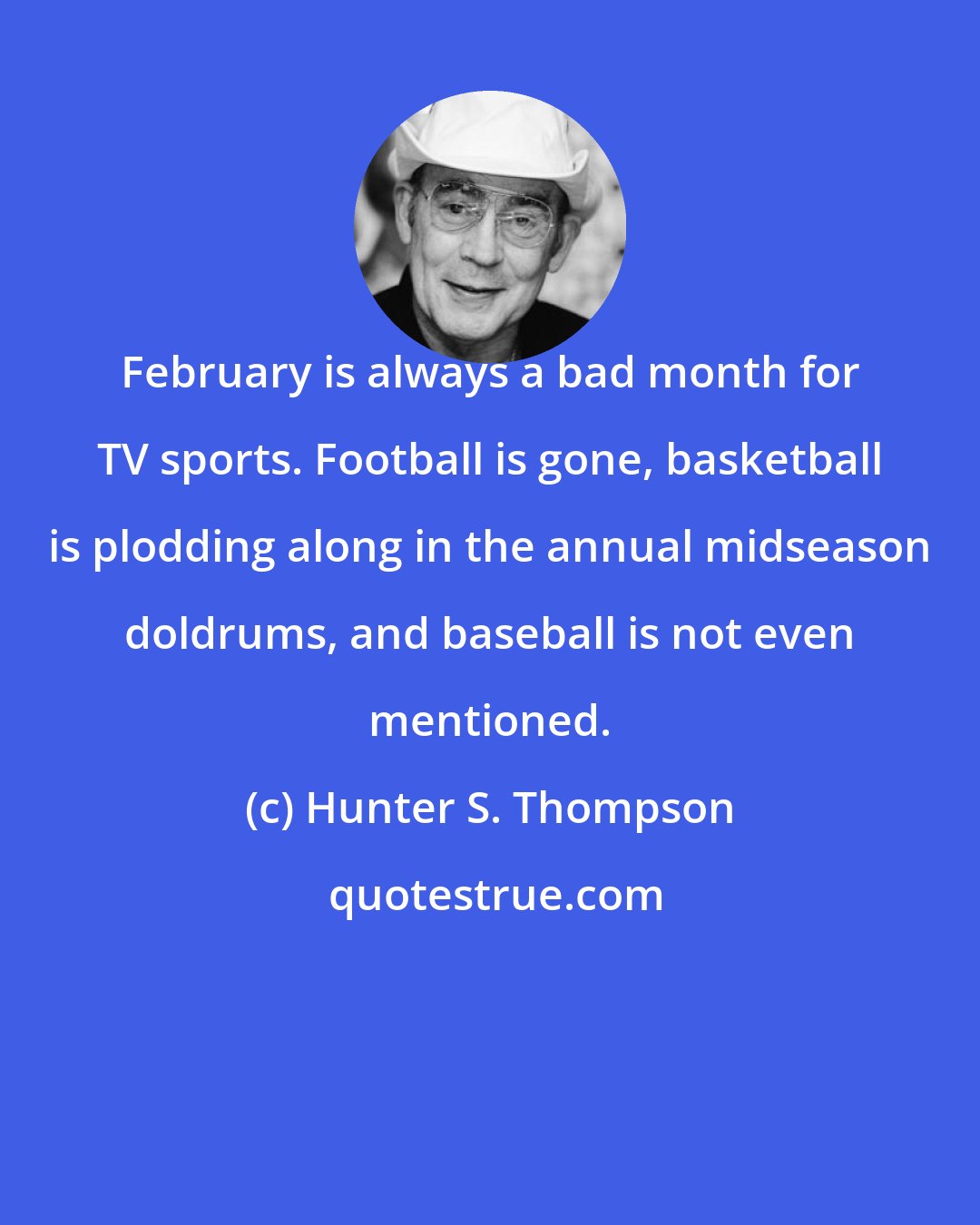 Hunter S. Thompson: February is always a bad month for TV sports. Football is gone, basketball is plodding along in the annual midseason doldrums, and baseball is not even mentioned.