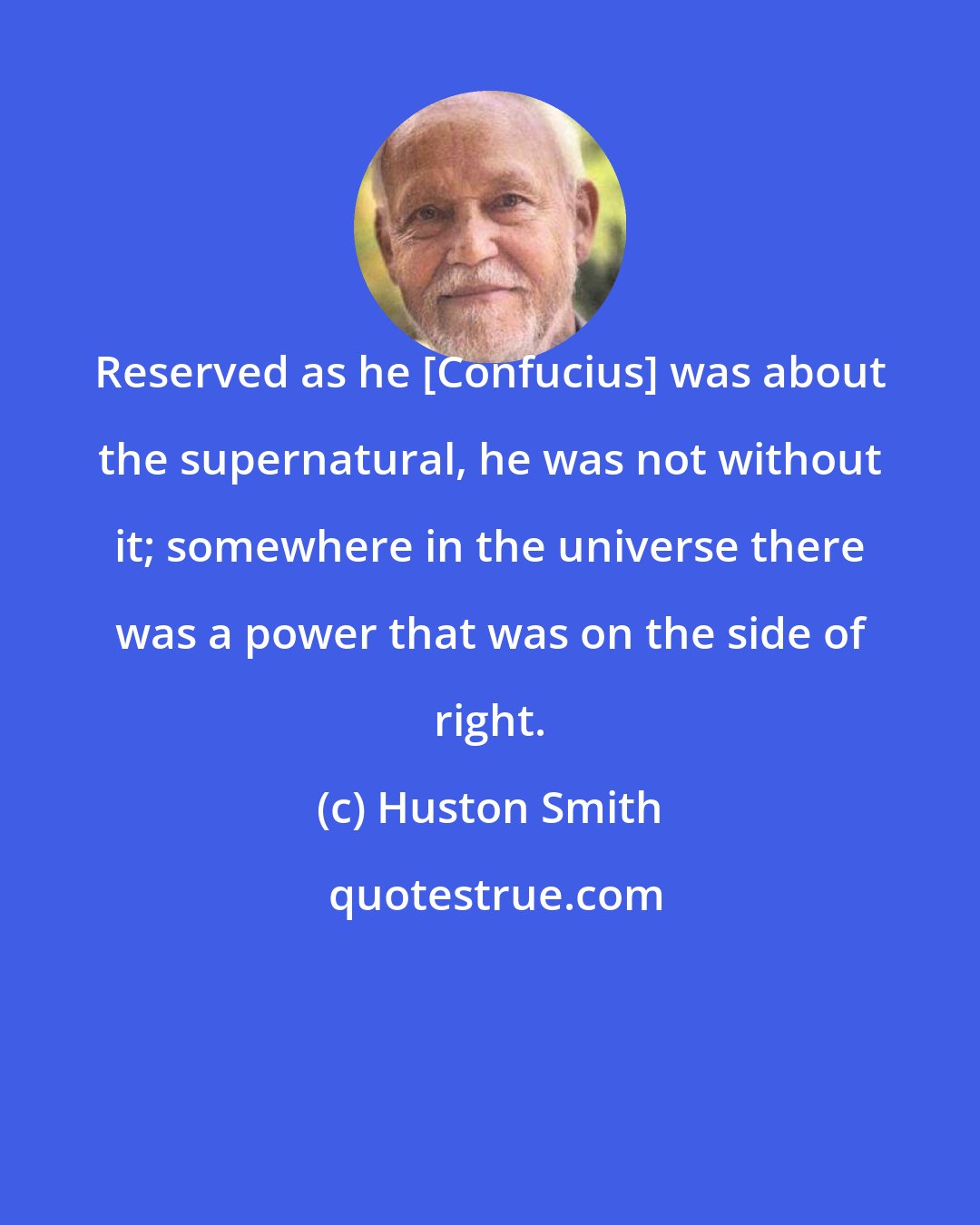 Huston Smith: Reserved as he [Confucius] was about the supernatural, he was not without it; somewhere in the universe there was a power that was on the side of right.