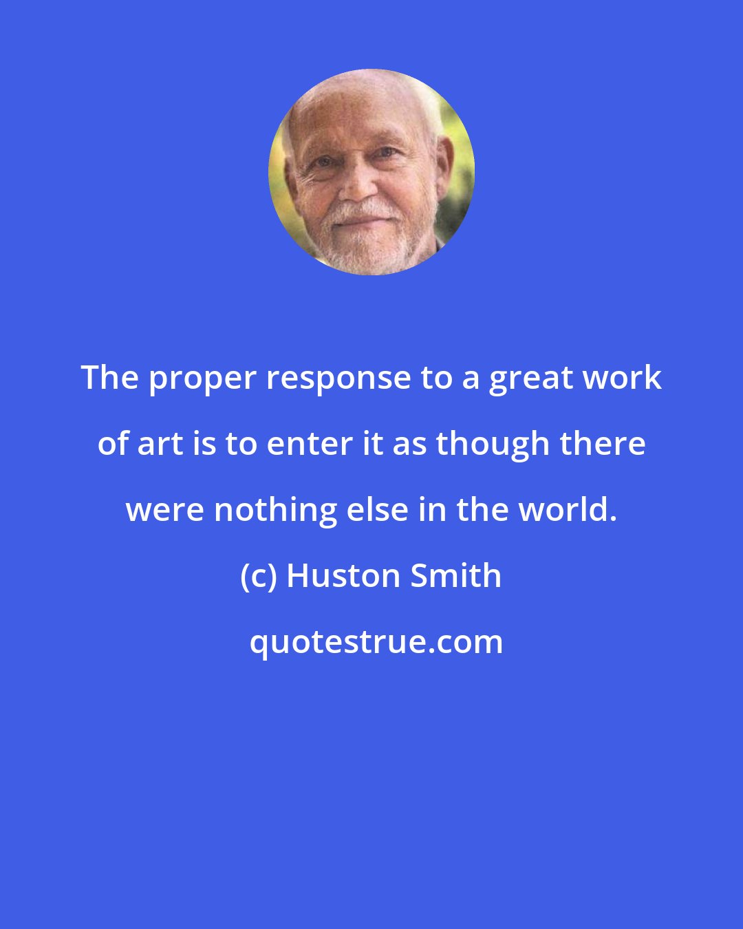 Huston Smith: The proper response to a great work of art is to enter it as though there were nothing else in the world.