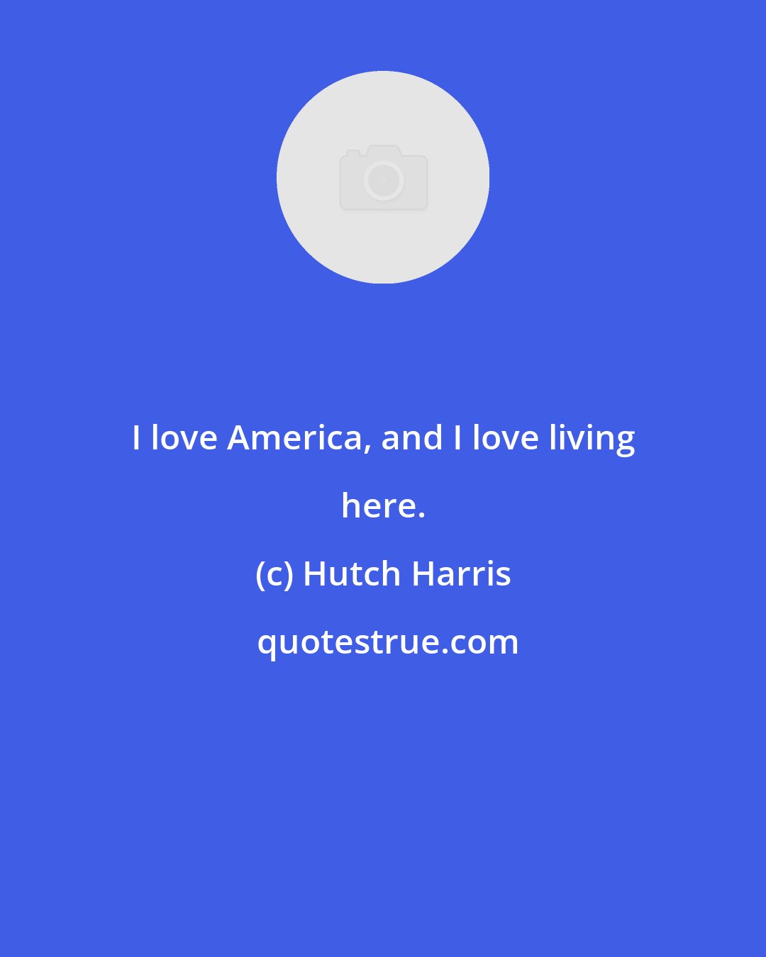 Hutch Harris: I love America, and I love living here.