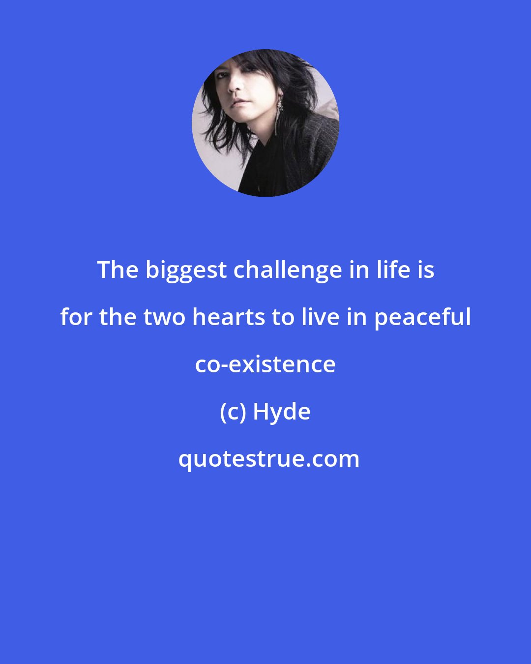 Hyde: The biggest challenge in life is for the two hearts to live in peaceful co-existence