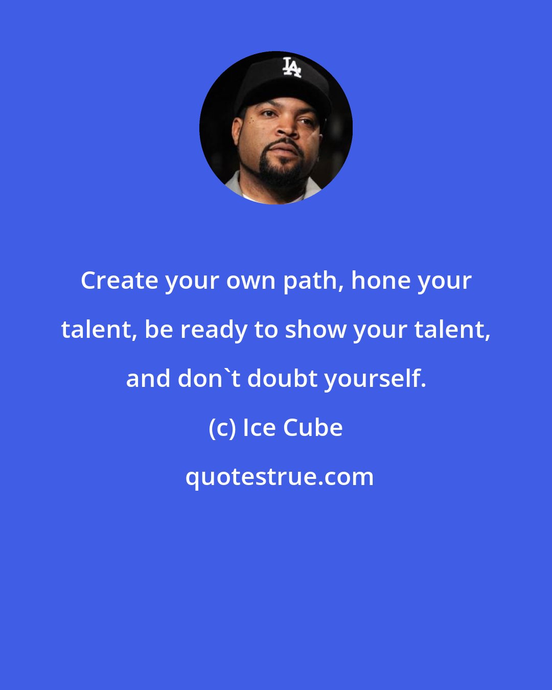 Ice Cube: Create your own path, hone your talent, be ready to show your talent, and don't doubt yourself.