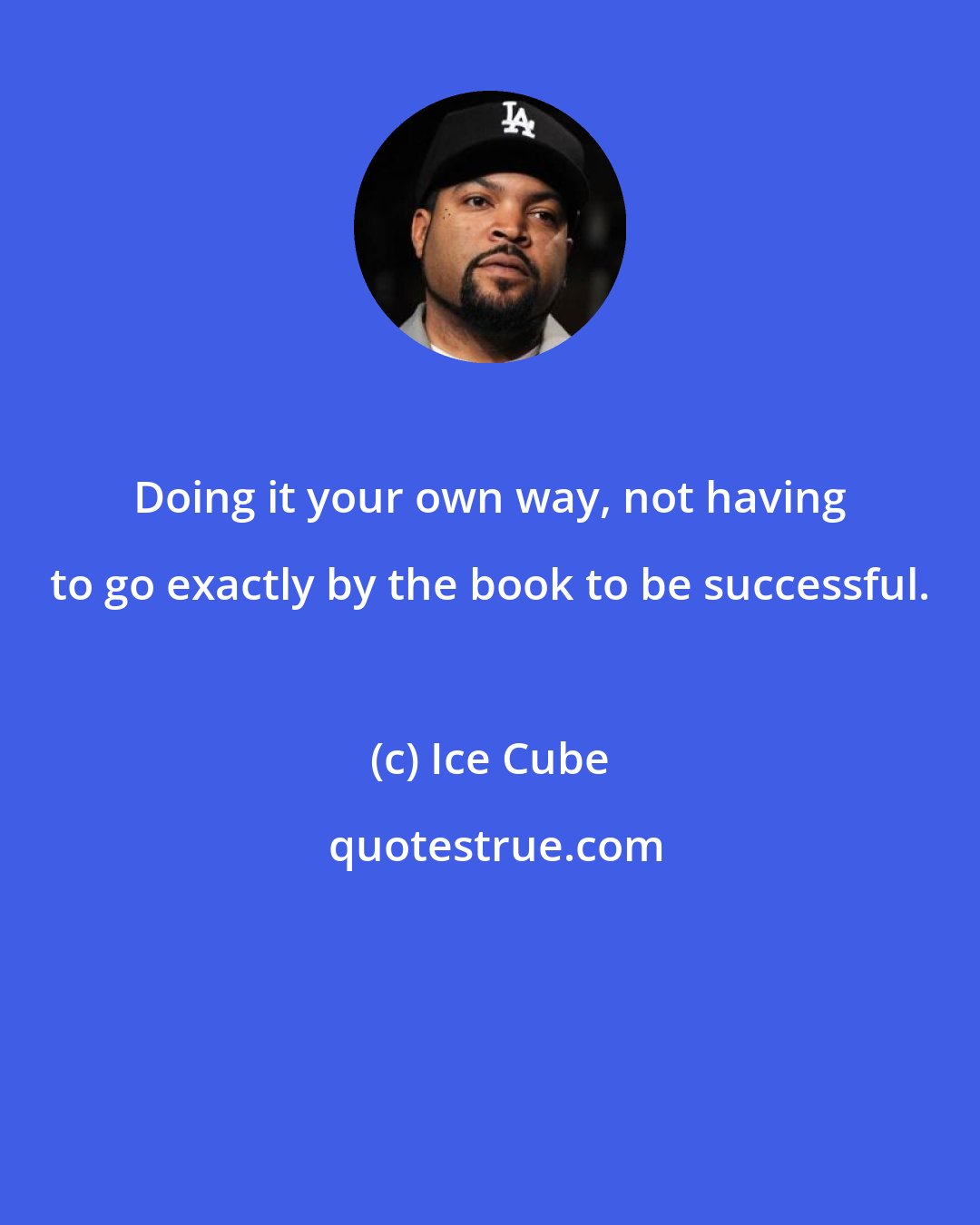 Ice Cube: Doing it your own way, not having to go exactly by the book to be successful.