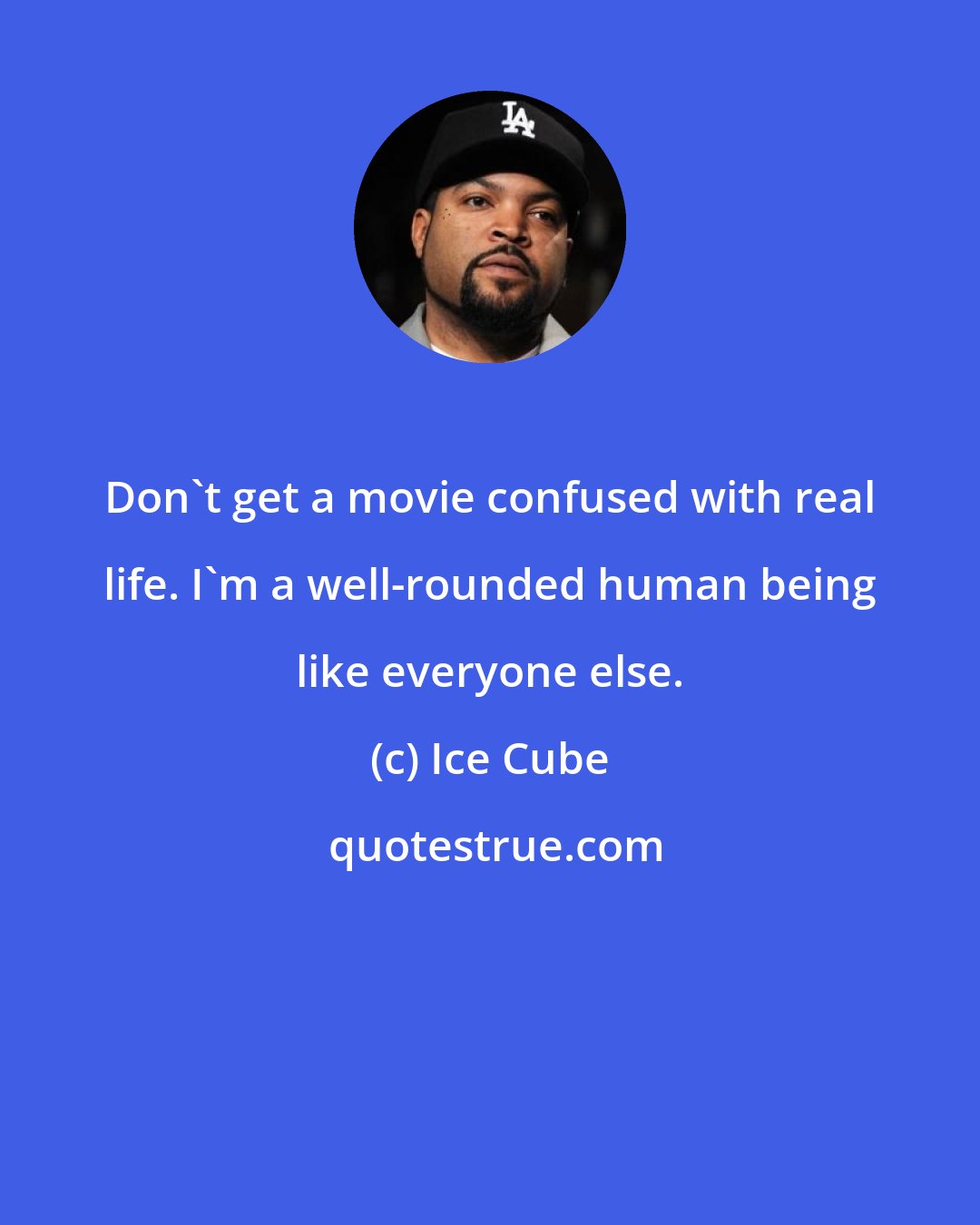 Ice Cube: Don't get a movie confused with real life. I'm a well-rounded human being like everyone else.