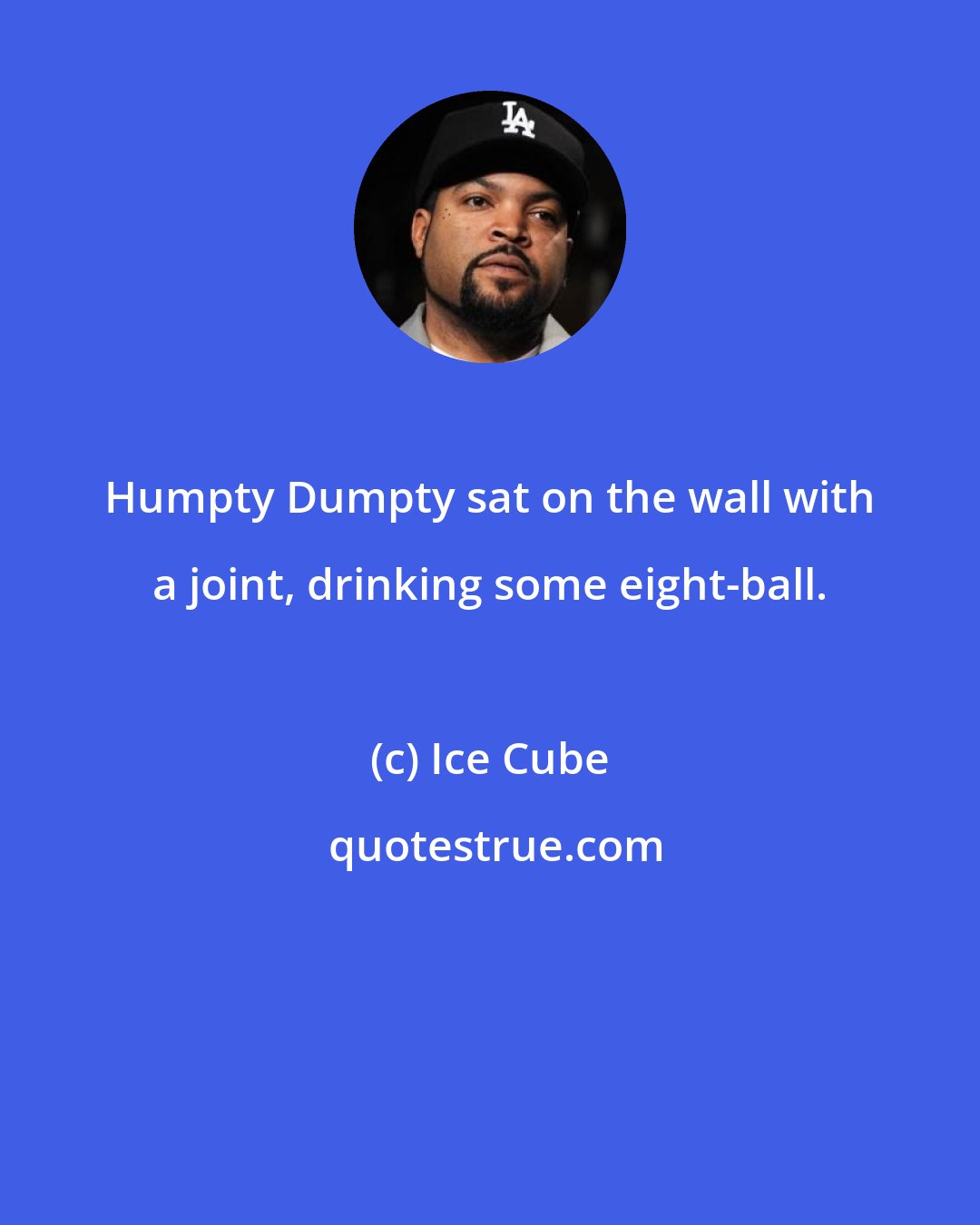 Ice Cube: Humpty Dumpty sat on the wall with a joint, drinking some eight-ball.