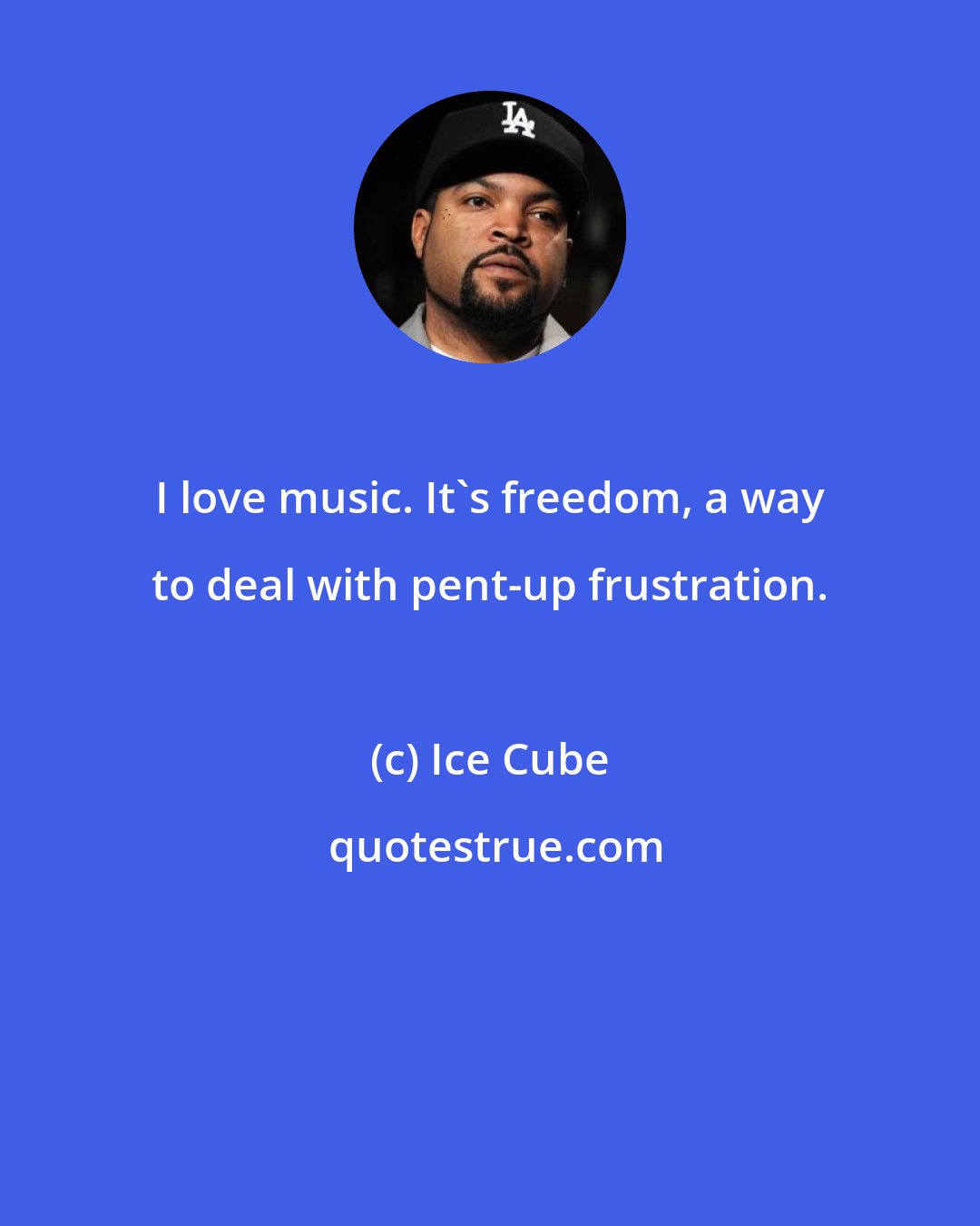 Ice Cube: I love music. It's freedom, a way to deal with pent-up frustration.