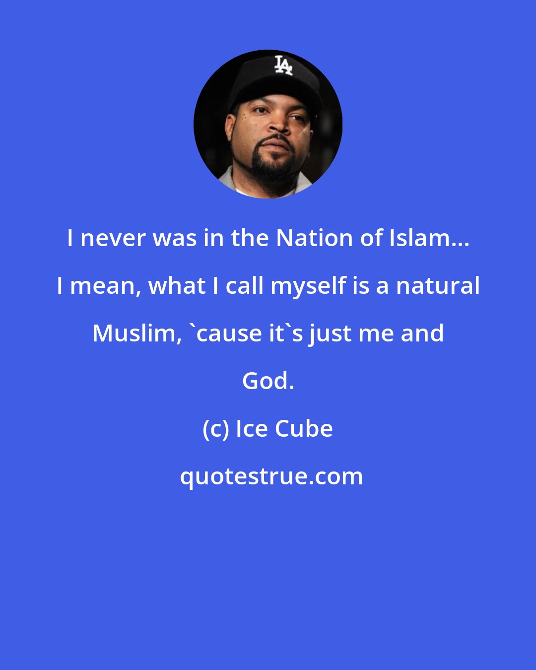 Ice Cube: I never was in the Nation of Islam... I mean, what I call myself is a natural Muslim, 'cause it's just me and God.
