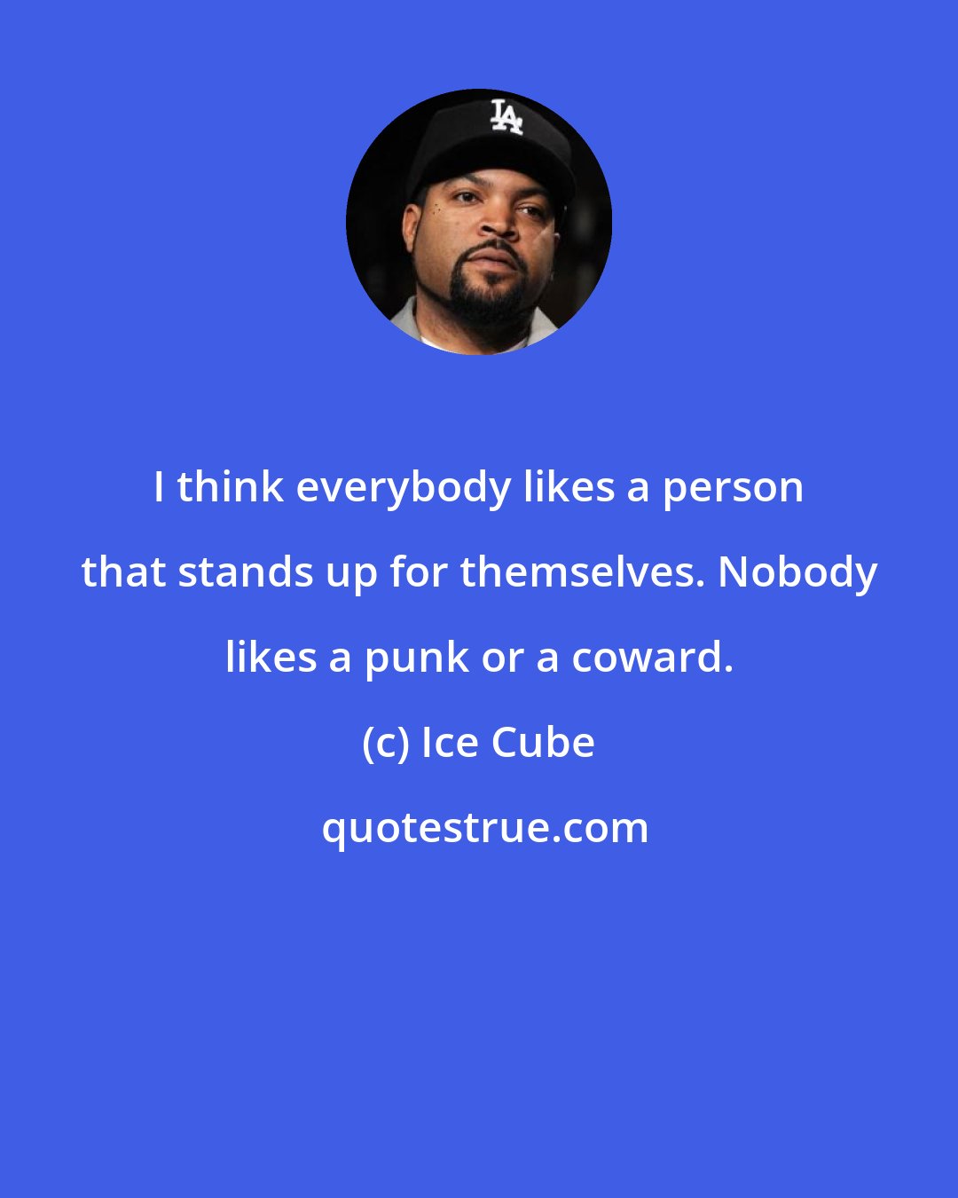 Ice Cube: I think everybody likes a person that stands up for themselves. Nobody likes a punk or a coward.