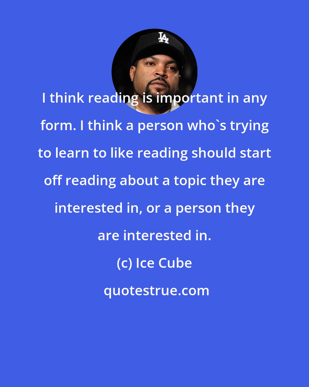 Ice Cube: I think reading is important in any form. I think a person who's trying to learn to like reading should start off reading about a topic they are interested in, or a person they are interested in.